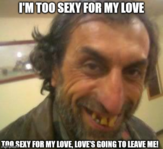 I'm too sexy | I'M TOO SEXY FOR MY LOVE; TOO SEXY FOR MY LOVE, LOVE'S GOING TO LEAVE ME! | image tagged in ugly guy | made w/ Imgflip meme maker