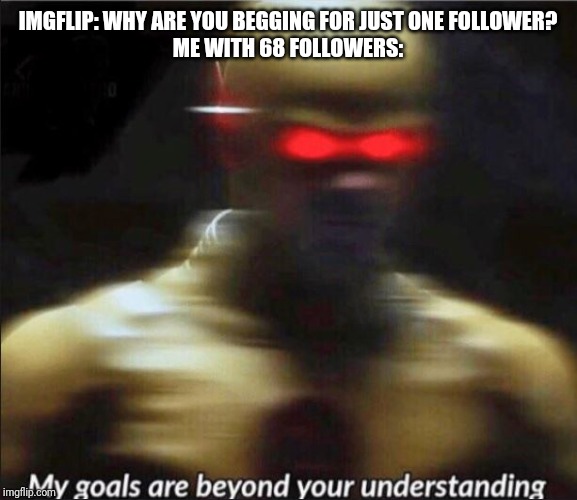 my goals are beyond your understanding | IMGFLIP: WHY ARE YOU BEGGING FOR JUST ONE FOLLOWER?
ME WITH 68 FOLLOWERS: | image tagged in my goals are beyond your understanding | made w/ Imgflip meme maker