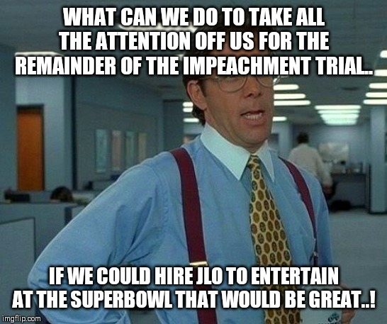 That Would Be Great | WHAT CAN WE DO TO TAKE ALL THE ATTENTION OFF US FOR THE REMAINDER OF THE IMPEACHMENT TRIAL.. IF WE COULD HIRE JLO TO ENTERTAIN AT THE SUPERBOWL THAT WOULD BE GREAT..! | image tagged in memes,that would be great | made w/ Imgflip meme maker