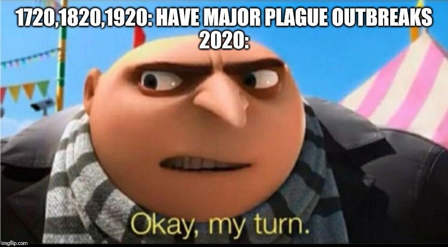 MY TURN | 1720,1820,1920: HAVE MAJOR PLAGUE OUTBREAKS
2020: | image tagged in my turn | made w/ Imgflip meme maker