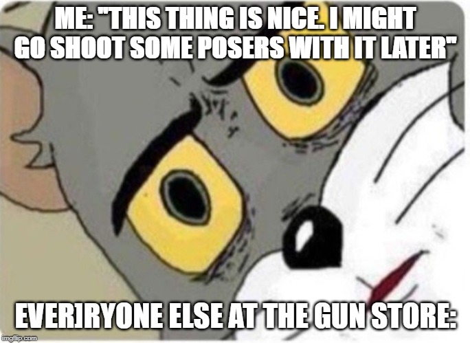 Tom and Jerry meme | ME: "THIS THING IS NICE. I MIGHT GO SHOOT SOME POSERS WITH IT LATER"; EVER]RYONE ELSE AT THE GUN STORE: | image tagged in tom and jerry meme | made w/ Imgflip meme maker