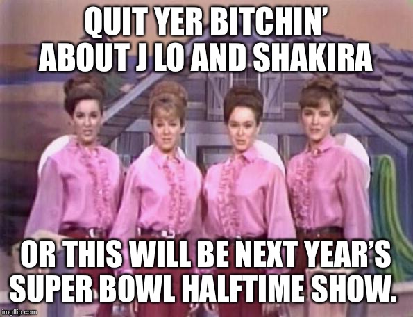 Half time | QUIT YER BITCHIN’ ABOUT J LO AND SHAKIRA; OR THIS WILL BE NEXT YEAR’S SUPER BOWL HALFTIME SHOW. | image tagged in super bowl 51,jennifer lopez | made w/ Imgflip meme maker