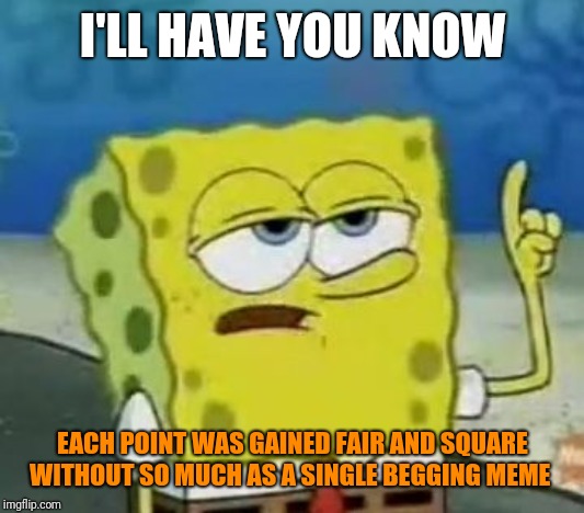 I'll Have You Know Spongebob Meme | I'LL HAVE YOU KNOW EACH POINT WAS GAINED FAIR AND SQUARE WITHOUT SO MUCH AS A SINGLE BEGGING MEME | image tagged in memes,ill have you know spongebob | made w/ Imgflip meme maker
