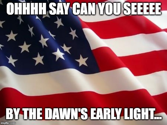 Imgflip sings the national anthem | OHHHH SAY CAN YOU SEEEEE; BY THE DAWN'S EARLY LIGHT... | image tagged in american flag,usa,national anthem | made w/ Imgflip meme maker