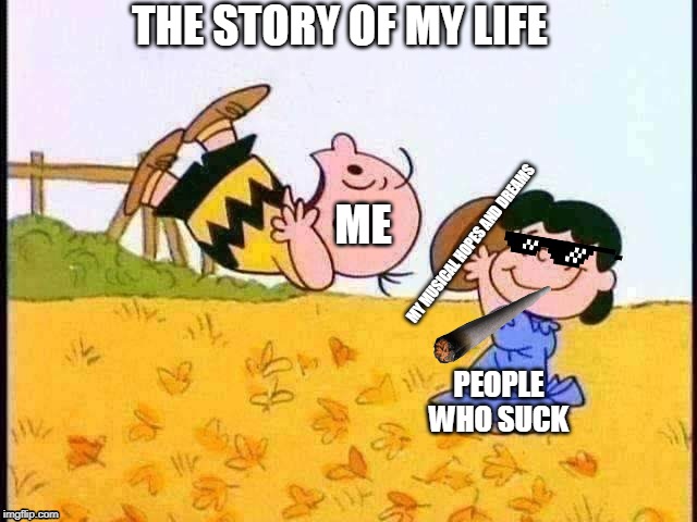 THE STORY OF MY LIFE; ME; MY MUSICAL HOPES AND DREAMS; PEOPLE WHO SUCK | image tagged in bad freinds | made w/ Imgflip meme maker