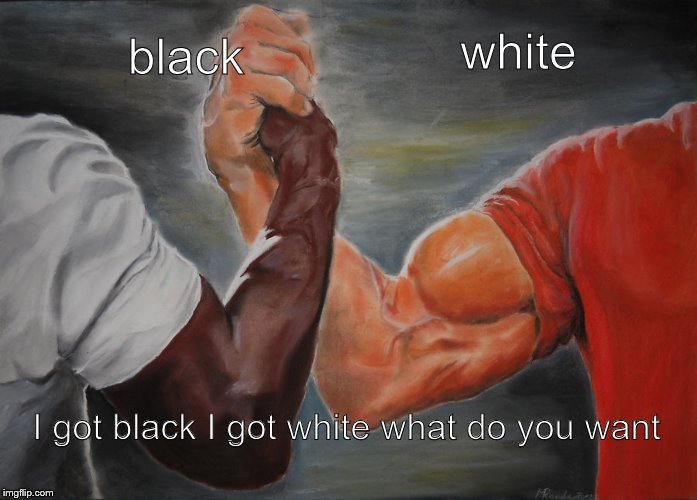 Epic Handshake | white; black; I got black I got white what do you want | image tagged in memes,epic handshake | made w/ Imgflip meme maker