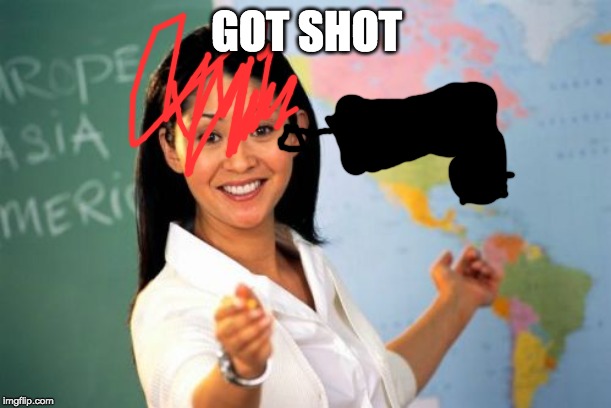 Unhelpful High School Teacher Meme | GOT SHOT | image tagged in memes,unhelpful high school teacher | made w/ Imgflip meme maker