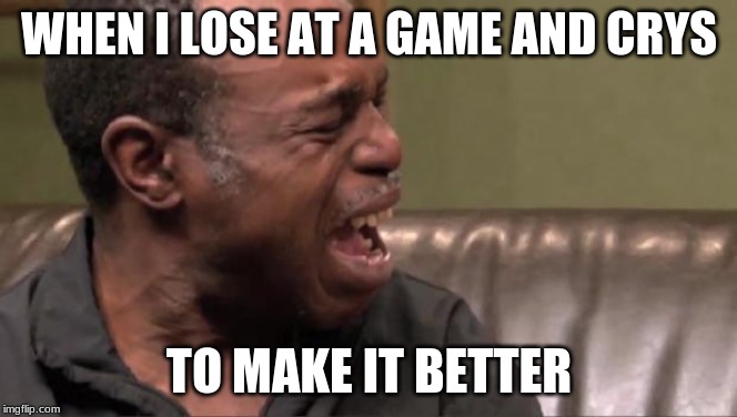 Best Cry Ever | WHEN I LOSE AT A GAME AND CRYS; TO MAKE IT BETTER | image tagged in best cry ever | made w/ Imgflip meme maker