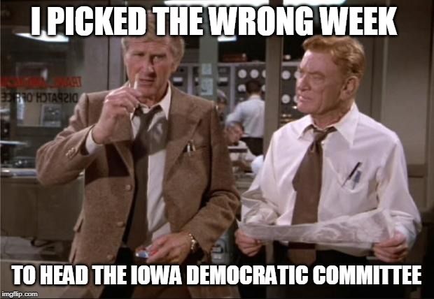 Airplane Wrong Week | I PICKED THE WRONG WEEK; TO HEAD THE IOWA DEMOCRATIC COMMITTEE | image tagged in airplane wrong week | made w/ Imgflip meme maker