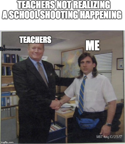 Young Michael Scott Recognized | TEACHERS NOT REALIZING A SCHOOL SHOOTING HAPPENING; TEACHERS; ME | image tagged in young michael scott recognized | made w/ Imgflip meme maker
