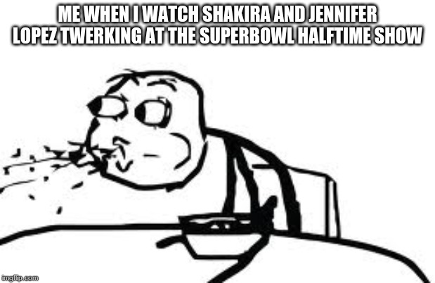 Cereal Guy Spitting Meme | ME WHEN I WATCH SHAKIRA AND JENNIFER LOPEZ TWERKING AT THE SUPERBOWL HALFTIME SHOW | image tagged in memes,cereal guy spitting,twerk,shakira,jennifer lopez,superbowl | made w/ Imgflip meme maker
