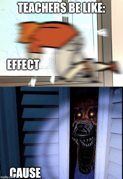 TEACHERS BE LIKE:; EFFECT; CAUSE | image tagged in foxy fnaf 4,yeet out da window | made w/ Imgflip meme maker