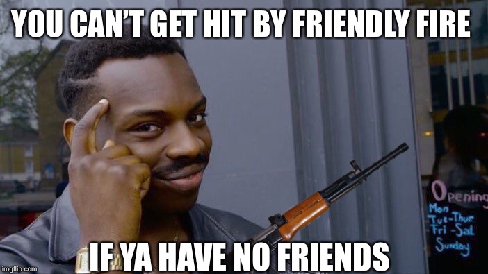 Friendly fire | YOU CAN’T GET HIT BY FRIENDLY FIRE; IF YA HAVE NO FRIENDS | image tagged in funny | made w/ Imgflip meme maker