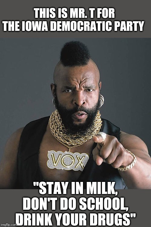 Mr T Pity The Fool Meme | THIS IS MR. T FOR THE IOWA DEMOCRATIC PARTY; "STAY IN MILK, DON'T DO SCHOOL, DRINK YOUR DRUGS" | image tagged in memes,mr t pity the fool | made w/ Imgflip meme maker