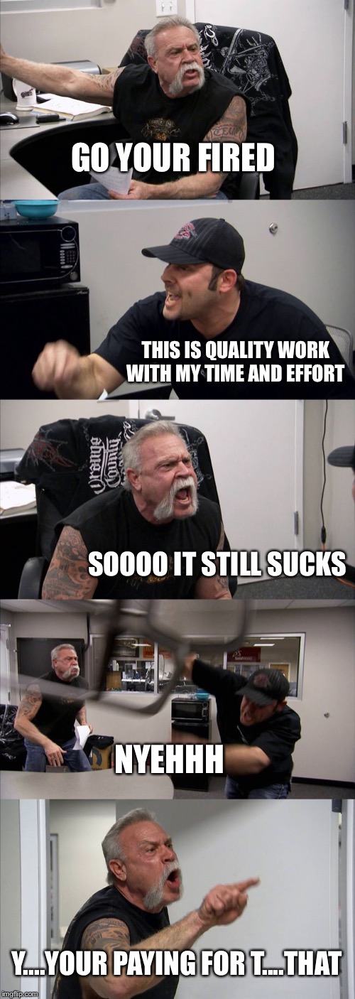 American Chopper Argument Meme | GO YOUR FIRED; THIS IS QUALITY WORK WITH MY TIME AND EFFORT; SOOOO IT STILL SUCKS; NYEHHH; Y....YOUR PAYING FOR T....THAT | image tagged in memes,american chopper argument | made w/ Imgflip meme maker