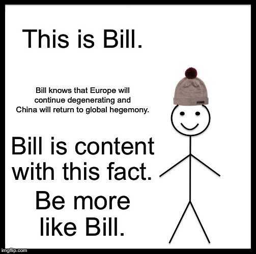 Be Like Bill | This is Bill. Bill knows that Europe will continue degenerating and China will return to global hegemony. Bill is content with this fact. Be more like Bill. | image tagged in memes,be like bill | made w/ Imgflip meme maker