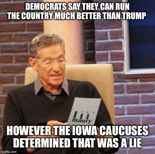 Maury Lie Detector Meme | DEMOCRATS SAY THEY CAN RUN THE COUNTRY MUCH BETTER THAN TRUMP; HOWEVER THE IOWA CAUCUSES DETERMINED THAT WAS A LIE | image tagged in memes,maury lie detector | made w/ Imgflip meme maker