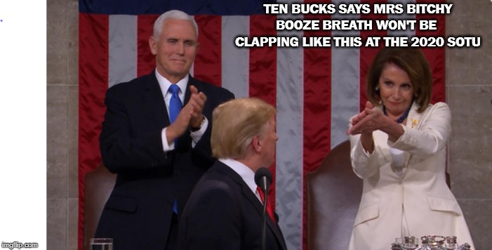 Bitch | TEN BUCKS SAYS MRS BITCHY BOOZE BREATH WON'T BE  CLAPPING LIKE THIS AT THE 2020 SOTU | image tagged in bitch | made w/ Imgflip meme maker