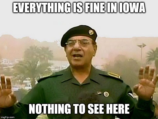 TRUST BAGHDAD BOB | EVERYTHING IS FINE IN IOWA; NOTHING TO SEE HERE | image tagged in trust baghdad bob,ConservativeMemes | made w/ Imgflip meme maker