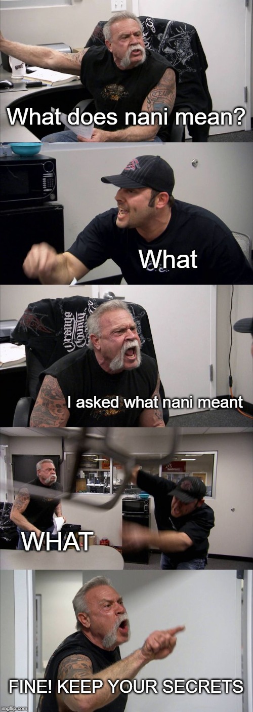 American Chopper Argument | What does nani mean? What; I asked what nani meant; WHAT; FINE! KEEP YOUR SECRETS | image tagged in memes,american chopper argument | made w/ Imgflip meme maker