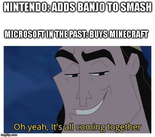Oh yeah, it's all coming together | NINTENDO: ADDS BANJO TO SMASH; MICROSOFT IN THE PAST: BUYS MINECRAFT | image tagged in oh yeah it's all coming together,smash bros,minecraft | made w/ Imgflip meme maker