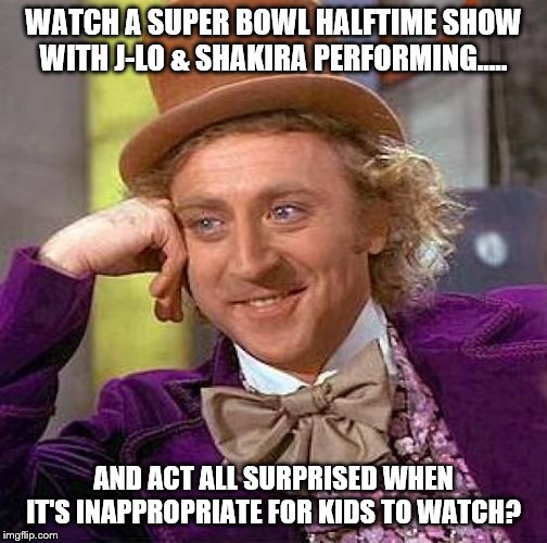 Creepy Condescending Wonka | WATCH A SUPER BOWL HALFTIME SHOW WITH J-LO & SHAKIRA PERFORMING..... AND ACT ALL SURPRISED WHEN IT'S INAPPROPRIATE FOR KIDS TO WATCH? | image tagged in memes,creepy condescending wonka | made w/ Imgflip meme maker