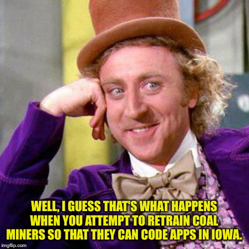 Willy Wonka Blank | WELL, I GUESS THAT'S WHAT HAPPENS WHEN YOU ATTEMPT TO RETRAIN COAL MINERS SO THAT THEY CAN CODE APPS IN IOWA. | image tagged in willy wonka blank | made w/ Imgflip meme maker