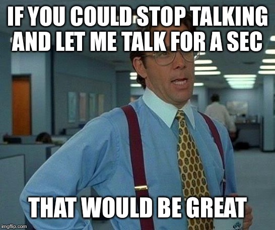 That Would Be Great | IF YOU COULD STOP TALKING AND LET ME TALK FOR A SEC; THAT WOULD BE GREAT | image tagged in memes,that would be great | made w/ Imgflip meme maker