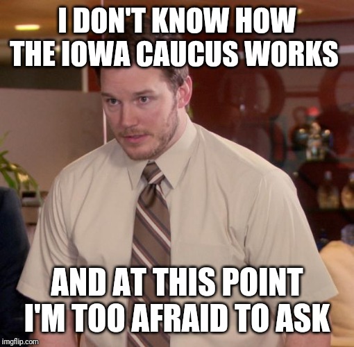 Chris Pratt meme | I DON'T KNOW HOW THE IOWA CAUCUS WORKS; AND AT THIS POINT I'M TOO AFRAID TO ASK | image tagged in chris pratt meme | made w/ Imgflip meme maker