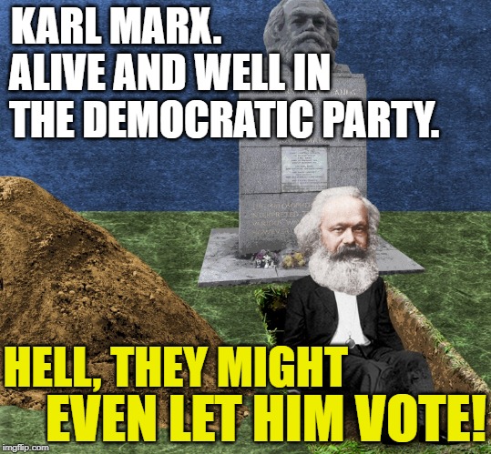 im back comrades | KARL MARX. ALIVE AND WELL IN THE DEMOCRATIC PARTY. HELL, THEY MIGHT; EVEN LET HIM VOTE! | image tagged in karl marx alive and well,marxism,socialism,democratic party | made w/ Imgflip meme maker