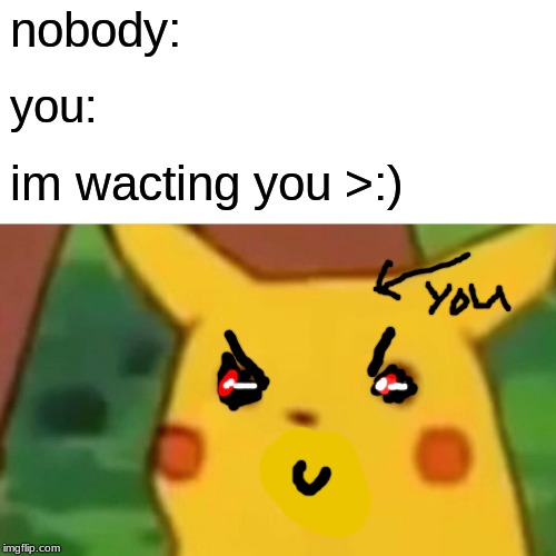 Surprised Pikachu Meme | nobody: you: im wacting you >:) | image tagged in memes,surprised pikachu | made w/ Imgflip meme maker