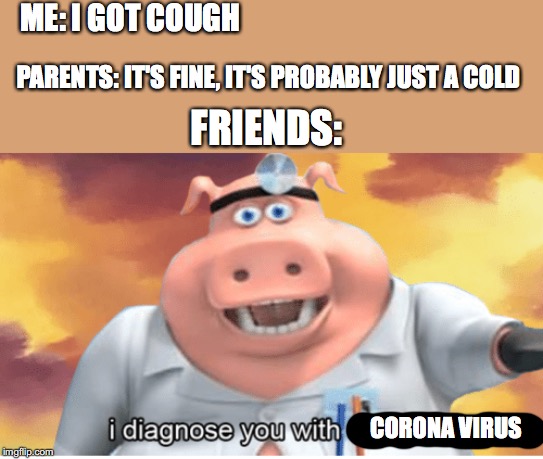 true (that is, in my school) | ME: I GOT COUGH; PARENTS: IT'S FINE, IT'S PROBABLY JUST A COLD; FRIENDS:; CORONA VIRUS | image tagged in i diagnose you with corona virus | made w/ Imgflip meme maker