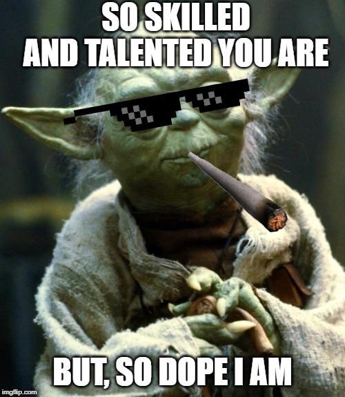 Star Wars Yoda Meme | SO SKILLED AND TALENTED YOU ARE; BUT, SO DOPE I AM | image tagged in memes,star wars yoda | made w/ Imgflip meme maker