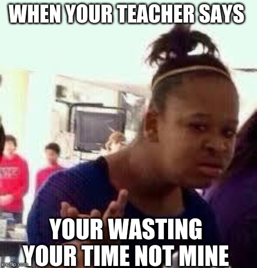 Bruh | WHEN YOUR TEACHER SAYS; YOUR WASTING YOUR TIME NOT MINE | image tagged in bruh | made w/ Imgflip meme maker