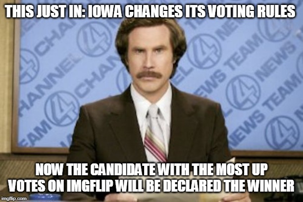 Ron Burgundy | THIS JUST IN: IOWA CHANGES ITS VOTING RULES; NOW THE CANDIDATE WITH THE MOST UP VOTES ON IMGFLIP WILL BE DECLARED THE WINNER | image tagged in memes,ron burgundy | made w/ Imgflip meme maker