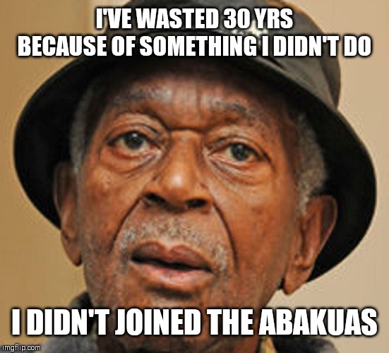 Random Old Black man | I'VE WASTED 30 YRS BECAUSE OF SOMETHING I DIDN'T DO; I DIDN'T JOINED THE ABAKUAS | image tagged in random old black man | made w/ Imgflip meme maker