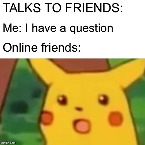 Surprised Pikachu Meme | TALKS TO FRIENDS:; Me: I have a question; Online friends: | image tagged in memes,surprised pikachu | made w/ Imgflip meme maker