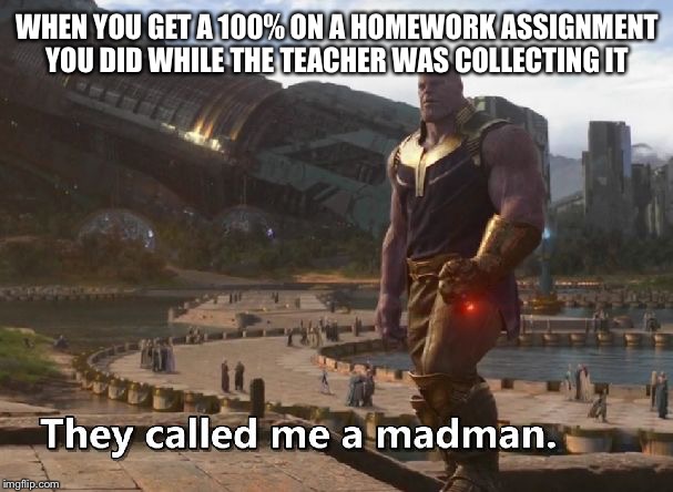 Thanos they called me a madman | WHEN YOU GET A 100% ON A HOMEWORK ASSIGNMENT YOU DID WHILE THE TEACHER WAS COLLECTING IT | image tagged in thanos they called me a madman | made w/ Imgflip meme maker