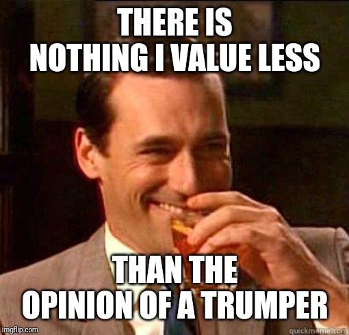 Laughing Don Draper | THERE IS NOTHING I VALUE LESS; THAN THE OPINION OF A TRUMPER | image tagged in laughing don draper | made w/ Imgflip meme maker