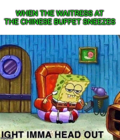Spongebob Ight Imma Head Out Meme | WHEN THE WAITRESS AT THE CHINESE BUFFET SNEEZES | image tagged in memes,spongebob ight imma head out | made w/ Imgflip meme maker