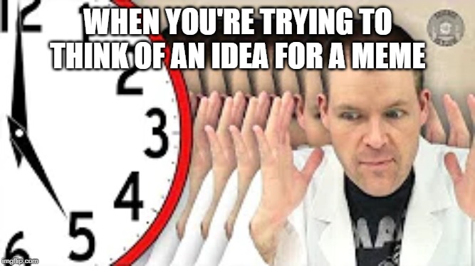 WHEN YOU'RE TRYING TO THINK OF AN IDEA FOR A MEME | image tagged in the science asylum,meme | made w/ Imgflip meme maker