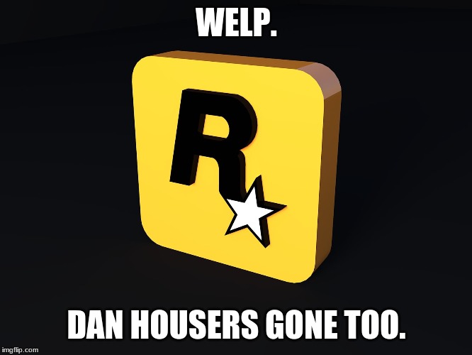 Rockstar Games | WELP. DAN HOUSERS GONE TOO. | image tagged in rockstar games | made w/ Imgflip meme maker