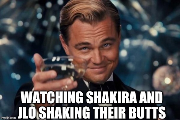 Leonardo Dicaprio Cheers Meme | WATCHING SHAKIRA AND JLO SHAKING THEIR BUTTS | image tagged in memes,leonardo dicaprio cheers | made w/ Imgflip meme maker