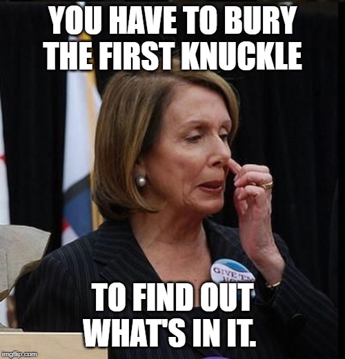 Nancy Pelosi | YOU HAVE TO BURY THE FIRST KNUCKLE; TO FIND OUT WHAT'S IN IT. | image tagged in nancy pelosi | made w/ Imgflip meme maker