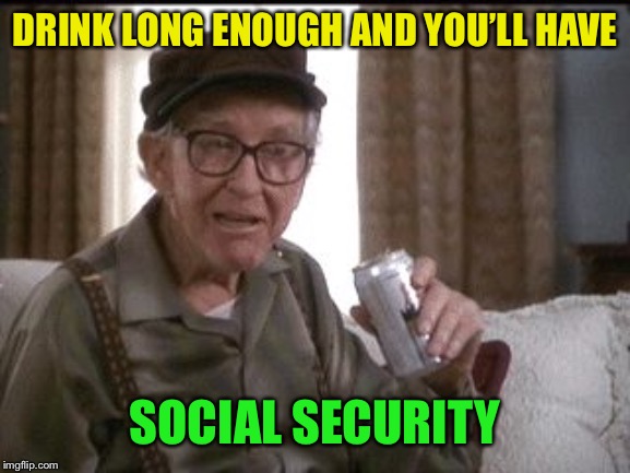 Burgess Meredith in Grumpier Old Men | DRINK LONG ENOUGH AND YOU’LL HAVE SOCIAL SECURITY | image tagged in burgess meredith in grumpier old men | made w/ Imgflip meme maker