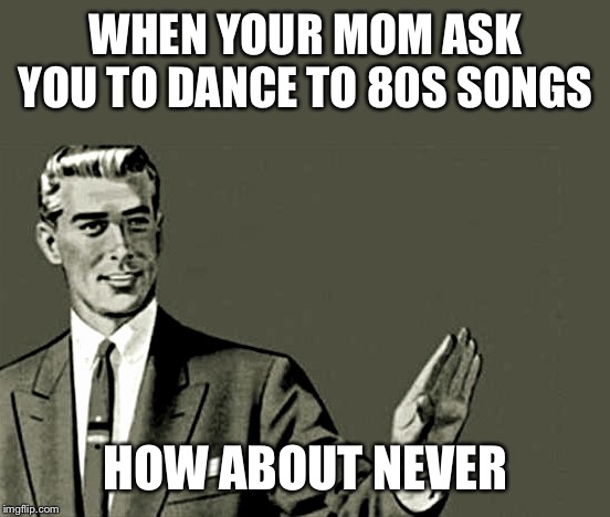 Nope | WHEN YOUR MOM ASK YOU TO DANCE TO 80S SONGS; HOW ABOUT NEVER | image tagged in nope | made w/ Imgflip meme maker