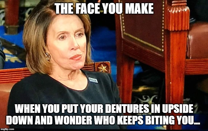 Nancy Pelosi gum | THE FACE YOU MAKE; WHEN YOU PUT YOUR DENTURES IN UPSIDE DOWN AND WONDER WHO KEEPS BITING YOU... | image tagged in nancy pelosi gum | made w/ Imgflip meme maker