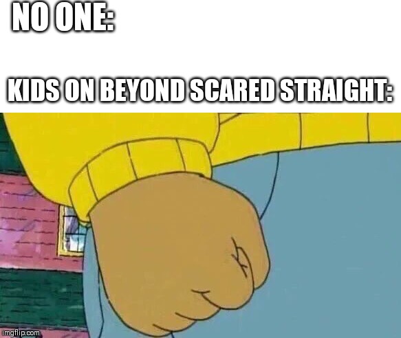 Arthur Fist Meme | NO ONE:; KIDS ON BEYOND SCARED STRAIGHT: | image tagged in memes,arthur fist | made w/ Imgflip meme maker