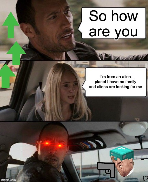 The Rock Driving Meme | So how are you; I’m from an alien planet I have no family and aliens are looking for me | image tagged in memes,the rock driving | made w/ Imgflip meme maker