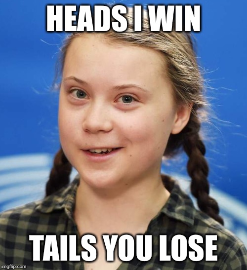 Greta Thunberg | HEADS I WIN TAILS YOU LOSE | image tagged in greta thunberg | made w/ Imgflip meme maker